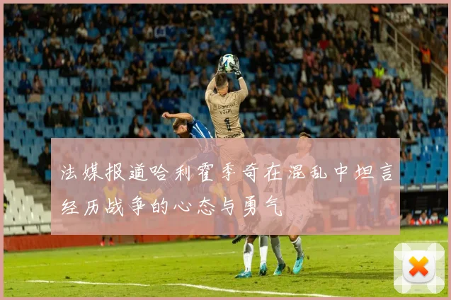 法媒报道哈利霍季奇在混乱中坦言经历战争的心态与勇气