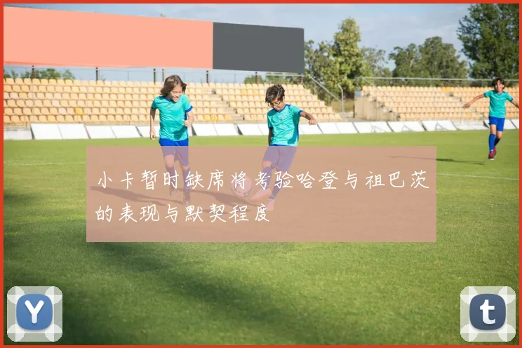 小卡暂时缺席将考验哈登与祖巴茨的表现与默契程度