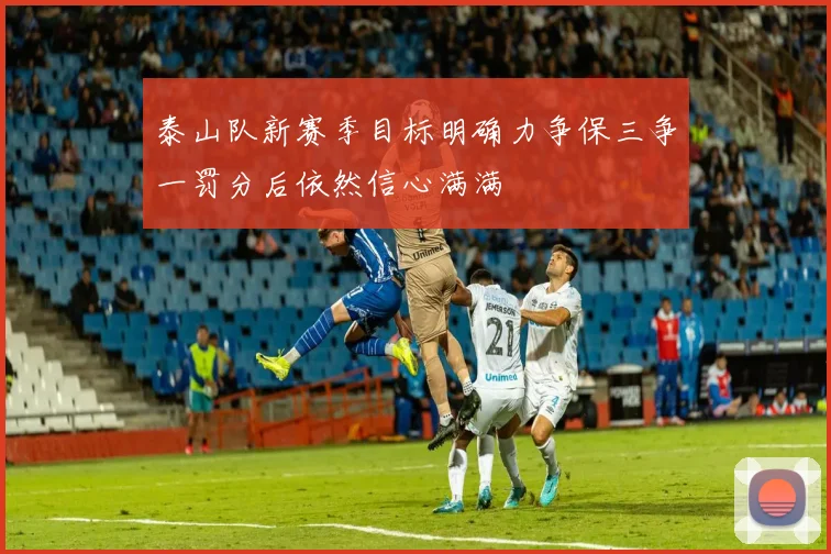 泰山队新赛季目标明确力争保三争一罚分后依然信心满满