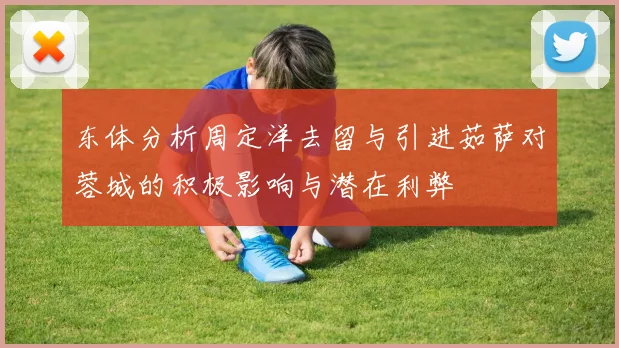 东体分析周定洋去留与引进茹萨对蓉城的积极影响与潜在利弊