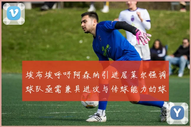 埃布埃呼吁阿森纳引进居莱尔强调球队亟需兼具进攻与传球能力的球员