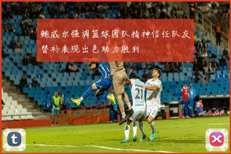 鲍威尔强调篮球团队精神信任队友替补表现出色助力胜利
