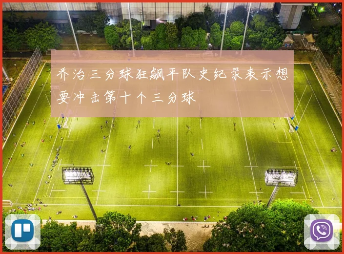 乔治三分球狂飙平队史纪录表示想要冲击第十个三分球