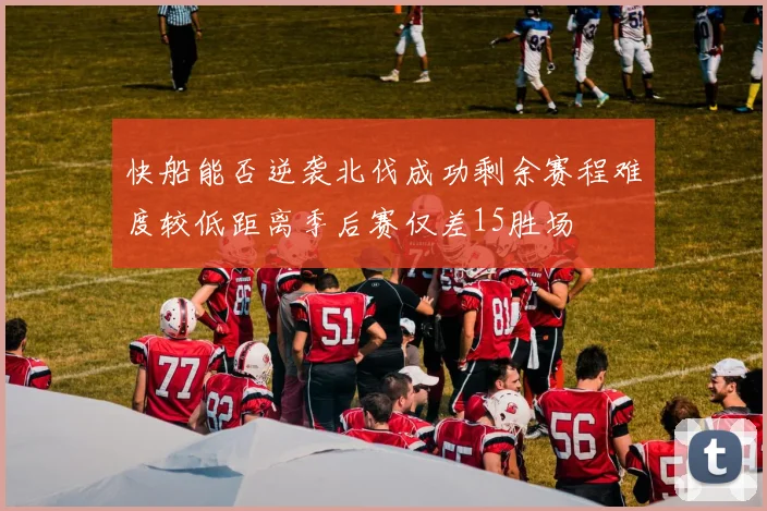 快船能否逆袭北伐成功剩余赛程难度较低距离季后赛仅差15胜场