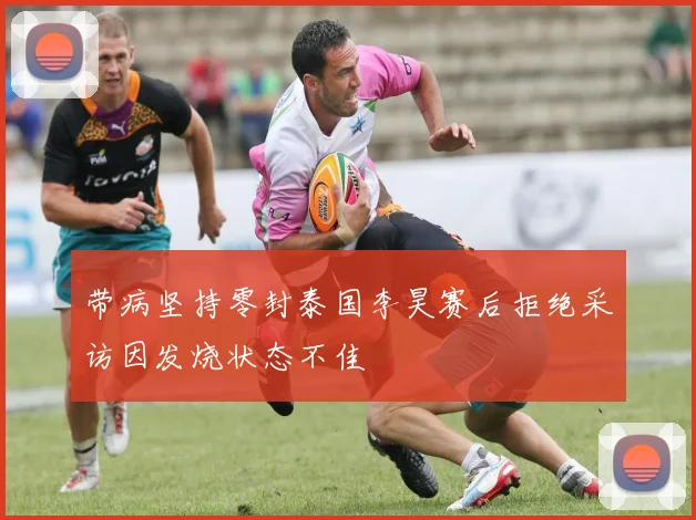 带病坚持零封泰国李昊赛后拒绝采访因发烧状态不佳
