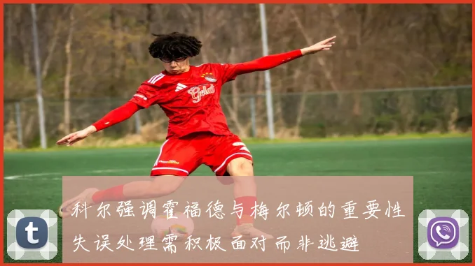 科尔强调霍福德与梅尔顿的重要性失误处理需积极面对而非逃避