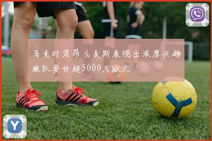 马竞对若昂戈麦斯表现出浓厚兴趣狼队要价超5000万欧元