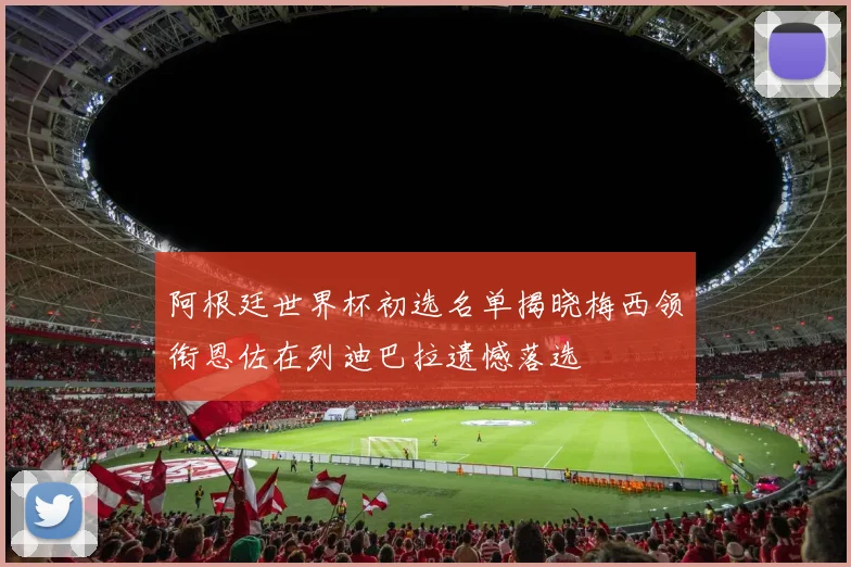 阿根廷世界杯初选名单揭晓梅西领衔恩佐在列迪巴拉遗憾落选
