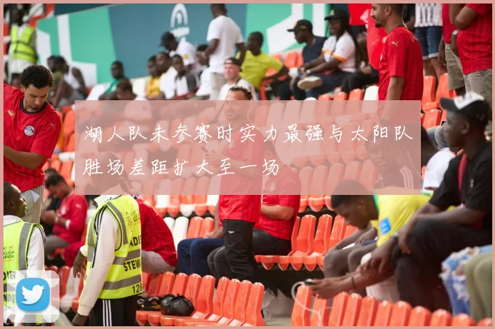 湖人队未参赛时实力最强与太阳队胜场差距扩大至一场